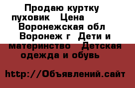 Продаю куртку - пуховик › Цена ­ 1 500 - Воронежская обл., Воронеж г. Дети и материнство » Детская одежда и обувь   